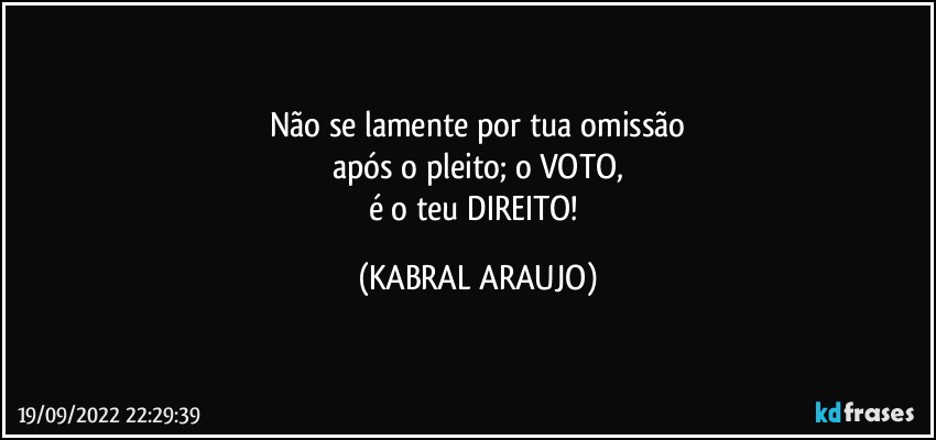 Não se lamente por tua omissão
após o pleito; o VOTO,
é o teu DIREITO! (KABRAL ARAUJO)