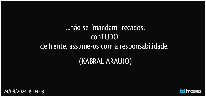 ...não se "mandam" recados;
conTUDO 
de frente, assume-os com a responsabilidade. (KABRAL ARAUJO)