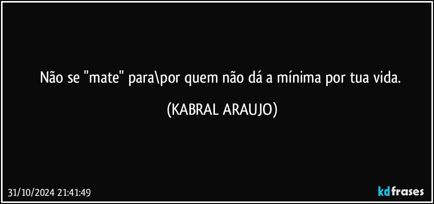 Não se "mate" para\por quem não dá a mínima por tua vida. (KABRAL ARAUJO)