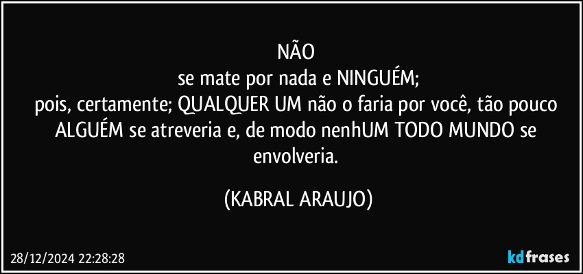 NÃO 
se mate por nada e NINGUÉM;
pois, certamente; QUALQUER UM não o faria por você, tão pouco ALGUÉM se atreveria e, de modo nenhUM TODO MUNDO se envolveria. (KABRAL ARAUJO)