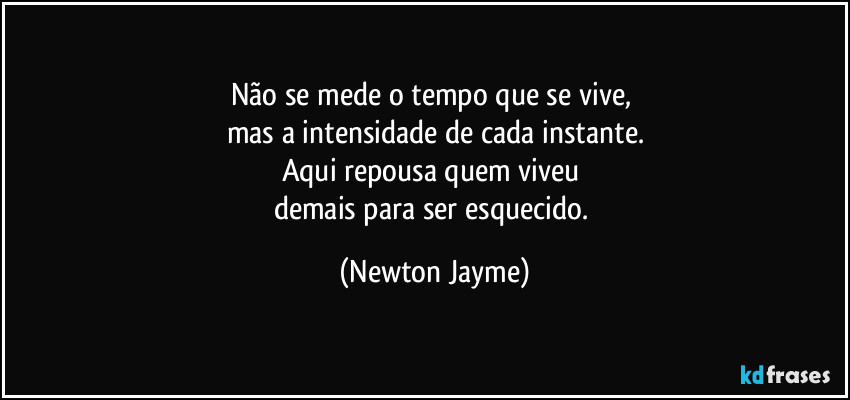 Não se mede o tempo que se vive, 
mas a intensidade de cada instante.
Aqui repousa quem viveu 
demais para ser esquecido. (Newton Jayme)