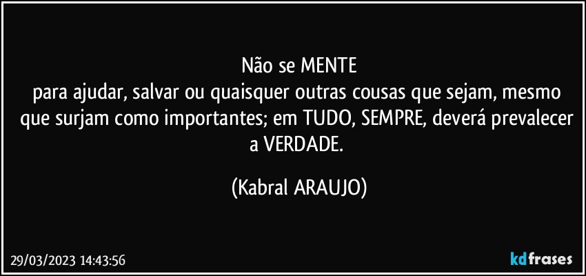 Não se MENTE
para ajudar, salvar ou quaisquer outras cousas que sejam, mesmo que surjam como importantes; em TUDO, SEMPRE, deverá prevalecer a VERDADE. (KABRAL ARAUJO)