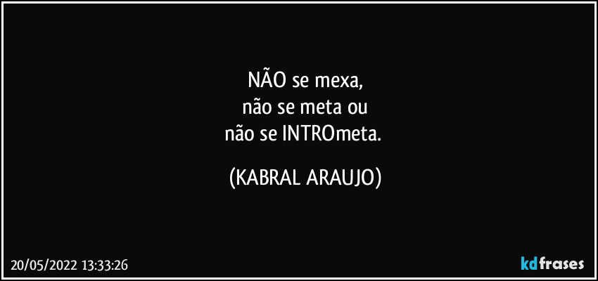 NÃO se mexa,
não se meta ou
não se INTROmeta. (KABRAL ARAUJO)