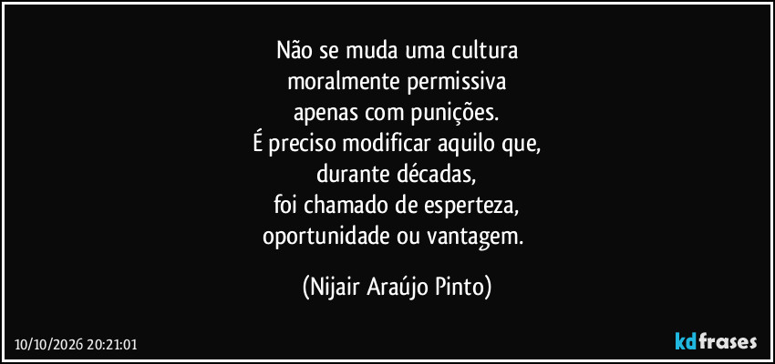 Não se muda uma cultura
moralmente permissiva
apenas com punições.
É preciso modificar aquilo que,
durante décadas,
foi chamado de esperteza,
oportunidade ou vantagem. (Nijair Araújo Pinto)