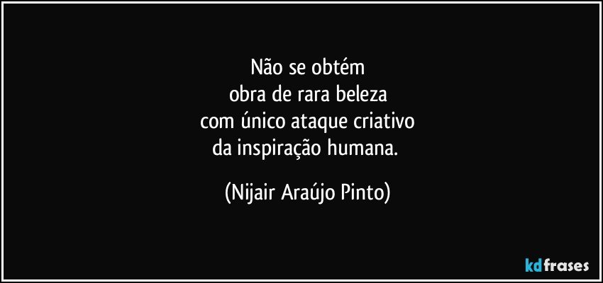 Não se obtém
obra de rara beleza
com único ataque criativo
da inspiração humana. (Nijair Araújo Pinto)