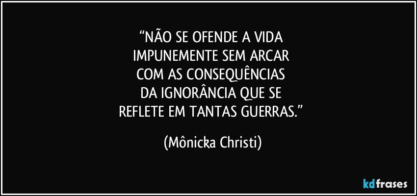 “NÃO SE OFENDE A VIDA 
IMPUNEMENTE SEM ARCAR 
COM AS CONSEQUÊNCIAS 
DA IGNORÂNCIA QUE SE 
REFLETE EM TANTAS GUERRAS.” (Mônicka Christi)