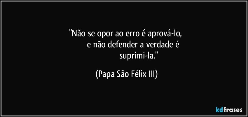 "Não se opor ao erro é aprová-lo, 
                                e não defender a verdade é        
                                              suprimi-la." (Papa São Félix III)