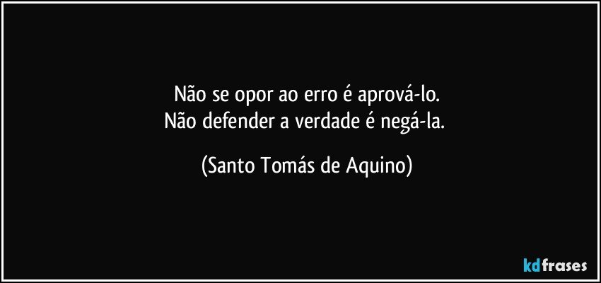 Não se opor ao erro é aprová-lo.
Não defender a verdade é negá-la. (Santo Tomás de Aquino)