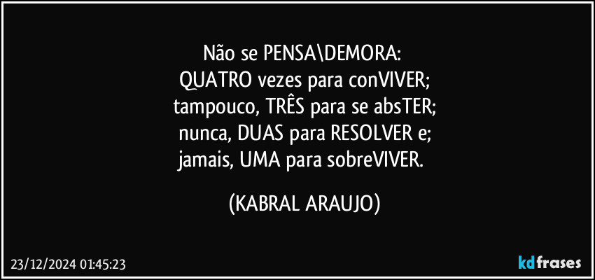 Não se PENSA\DEMORA: 
QUATRO vezes para conVIVER;
tampouco, TRÊS para se absTER;
nunca, DUAS para RESOLVER e;
jamais, UMA para sobreVIVER. (KABRAL ARAUJO)