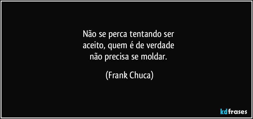 Não se perca tentando ser 
aceito, quem é de verdade 
não precisa se moldar. (Frank Chuca)