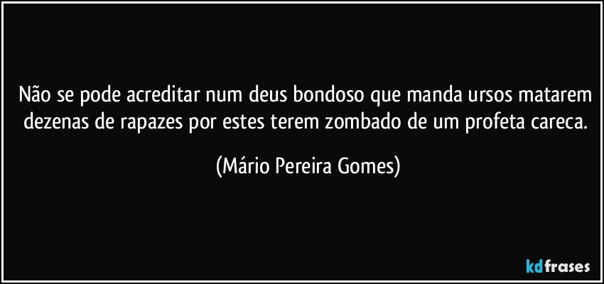 Não se pode acreditar num deus bondoso que manda ursos matarem dezenas de rapazes por estes terem zombado de um profeta careca. (Mário Pereira Gomes)