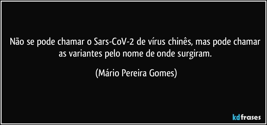 Não se pode chamar o Sars-CoV-2 de vírus chinês, mas pode chamar as variantes pelo nome de onde surgiram. (Mário Pereira Gomes)