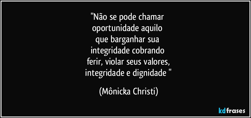 "Não se pode chamar
oportunidade aquilo
que barganhar sua
integridade cobrando
ferir, violar seus valores,
integridade e dignidade " (Mônicka Christi)