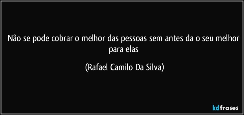 Não se pode cobrar o melhor das pessoas sem antes da o seu melhor para elas (Rafael Camilo Da Silva)