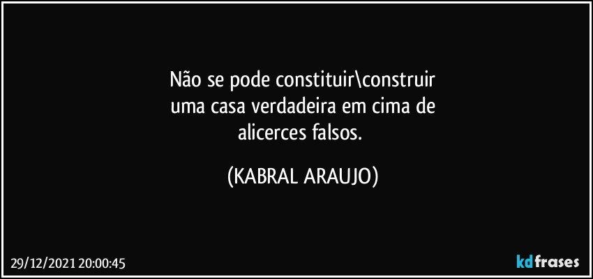 Não se pode constituir\construir
uma casa verdadeira em cima de
alicerces falsos. (KABRAL ARAUJO)