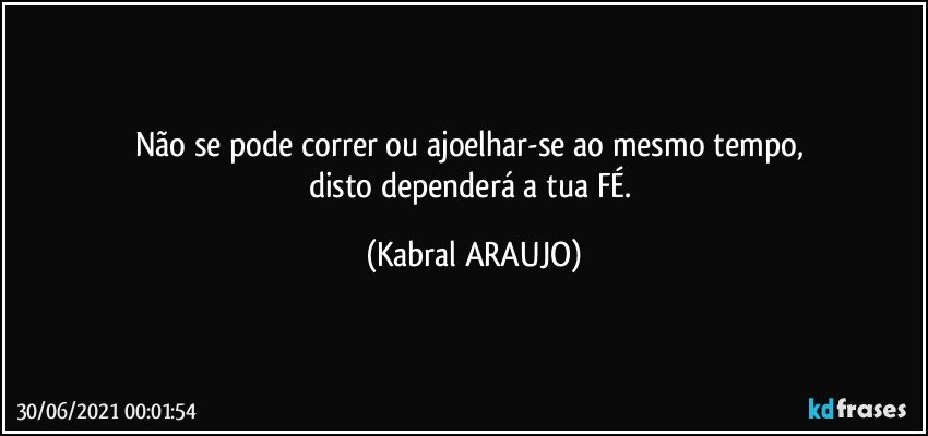 Não se pode correr ou ajoelhar-se ao mesmo tempo, 
disto dependerá a tua FÉ. (KABRAL ARAUJO)