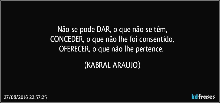 Não se pode DAR, o que não se têm,
CONCEDER, o que não lhe foi consentido,
OFERECER, o que não lhe pertence. (KABRAL ARAUJO)