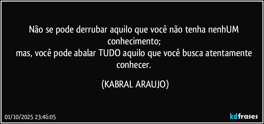 Não se pode derrubar aquilo que você não tenha nenhUM conhecimento; 
mas, você pode abalar TUDO aquilo que você busca atentamente conhecer. (KABRAL ARAUJO)