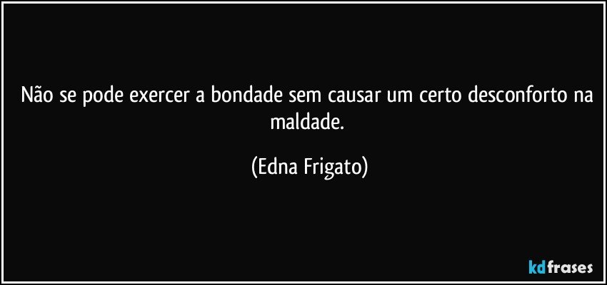 Não se pode exercer a bondade sem causar um certo desconforto na maldade. (Edna Frigato)