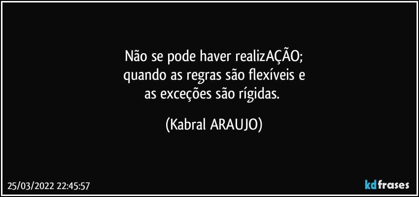 Não se pode haver realizAÇÃO;
quando as regras são flexíveis e
as exceções são rígidas. (KABRAL ARAUJO)