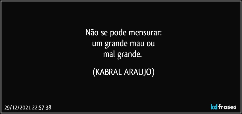 Não se pode mensurar:
um grande mau ou
mal grande. (KABRAL ARAUJO)