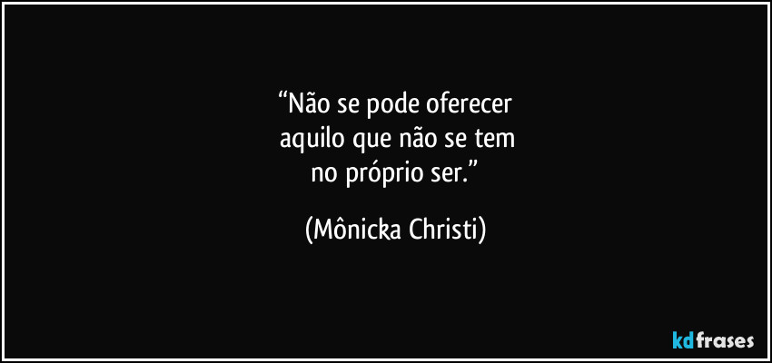 “Não se pode oferecer
aquilo que não se tem
no próprio ser.” (Mônicka Christi)