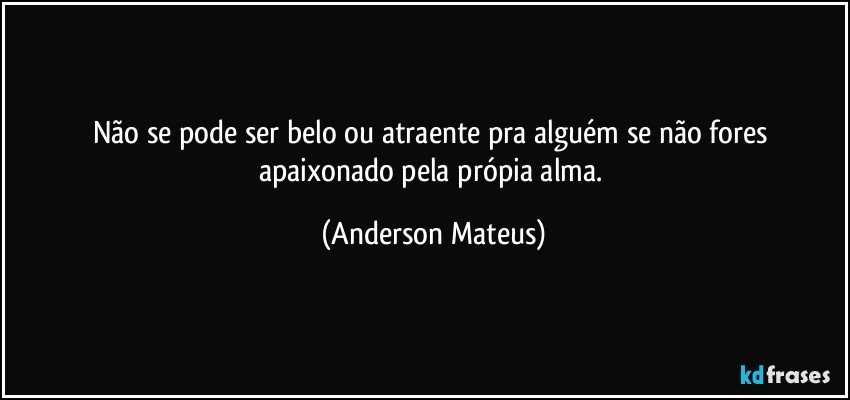 Não se pode ser belo ou atraente pra alguém se não fores apaixonado pela própia alma. (Anderson Mateus)