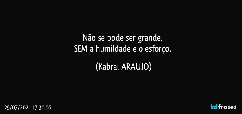 Não se pode ser grande, 
SEM a humildade e o esforço. (KABRAL ARAUJO)