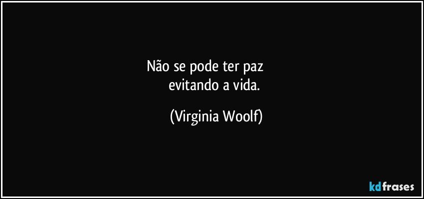 Não se pode ter paz                        
evitando a vida. (Virginia Woolf)