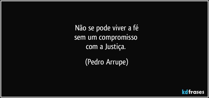 Não se pode viver a fé
sem um compromisso 
com a Justiça. (Pedro Arrupe)