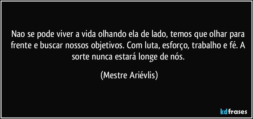 Nao se pode viver a vida olhando ela de lado, temos que olhar para frente e buscar nossos objetivos. Com luta, esforço, trabalho e fé. A sorte nunca estará longe de nós. (Mestre Ariévlis)