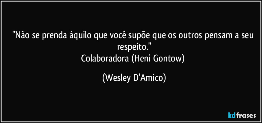 "Não se prenda àquilo que você supõe que os outros pensam a seu respeito."
Colaboradora (Heni Gontow) (Wesley D'Amico)
