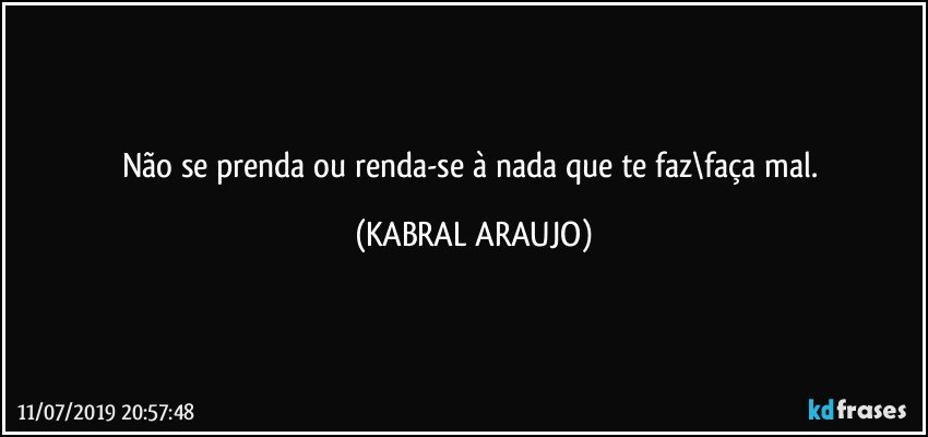 Não se prenda ou renda-se à nada que te faz\faça mal. (KABRAL ARAUJO)