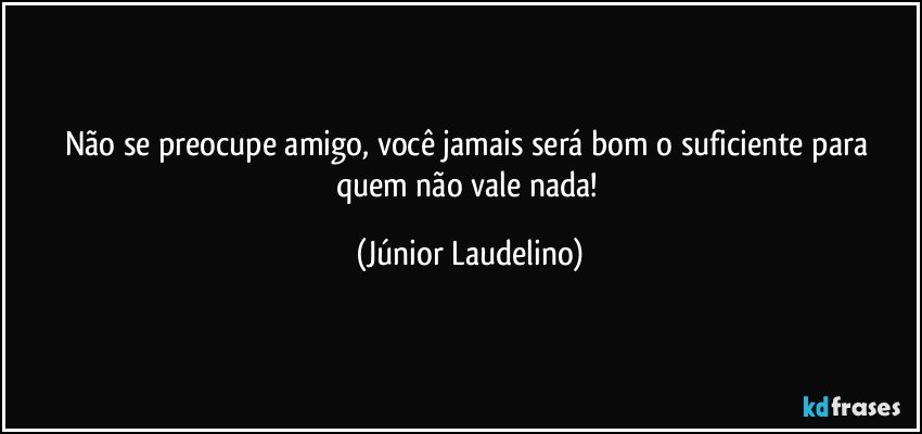 Não se preocupe amigo, você jamais será bom o suficiente para quem não vale nada! (Júnior Laudelino)