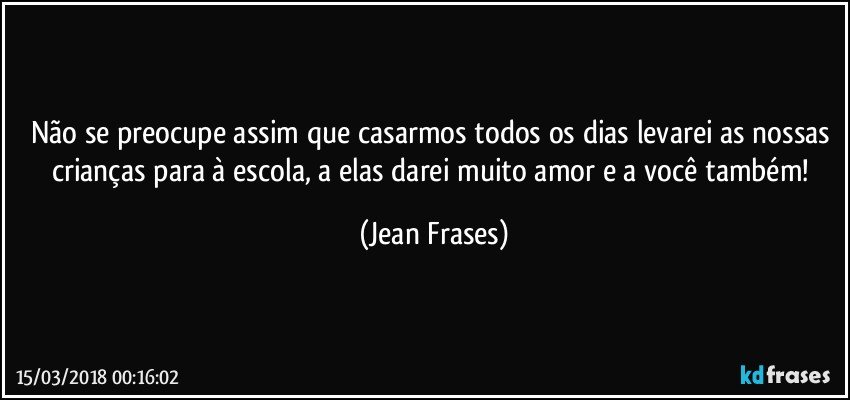 Não se preocupe assim que casarmos todos os dias levarei as nossas crianças para à escola, a elas darei muito amor e a você também! (Jean Frases)