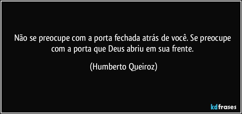 Não se preocupe com a porta fechada atrás de você. Se preocupe com a porta que Deus abriu em sua frente. (Humberto Queiroz)