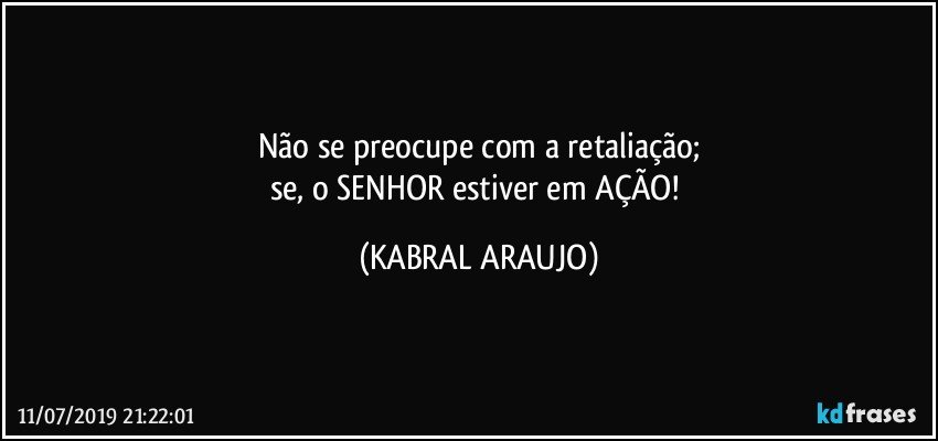 Não se preocupe com a retaliação;
se, o SENHOR estiver em AÇÃO! (KABRAL ARAUJO)