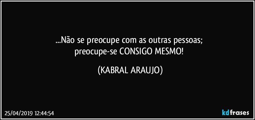 ...Não se preocupe com as outras pessoas; 
preocupe-se CONSIGO MESMO! (KABRAL ARAUJO)