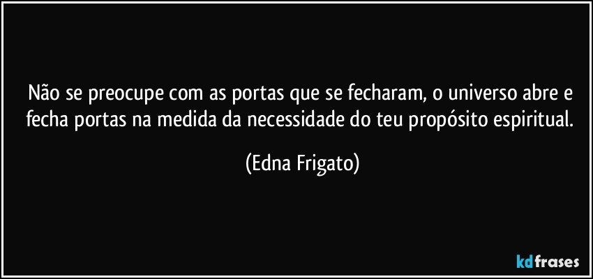 Não se preocupe com as portas que se fecharam, o universo abre e fecha portas na medida da necessidade do teu propósito espiritual. (Edna Frigato)