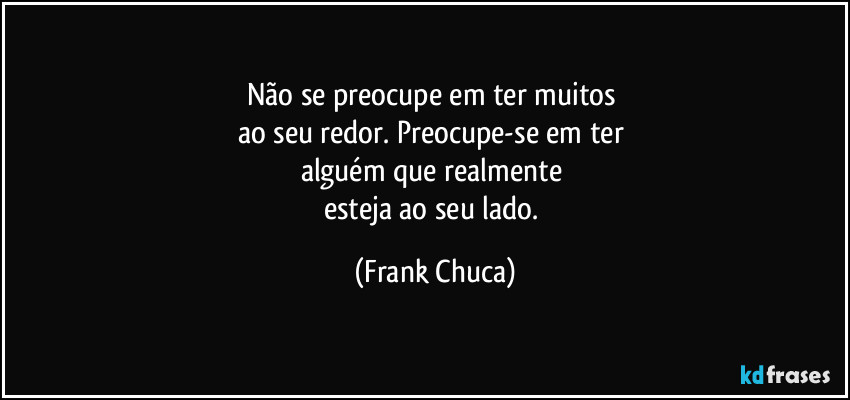 Não se preocupe em ter muitos 
ao seu redor. Preocupe-se em ter 
alguém que realmente 
esteja ao seu lado. (Frank Chuca)