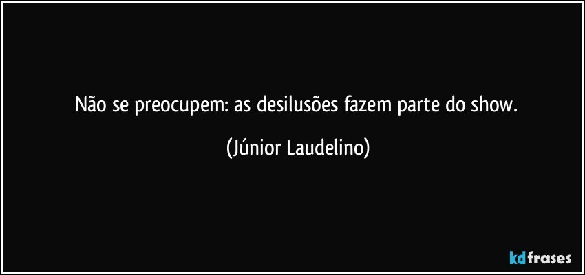 Não se preocupem: as desilusões fazem parte do show. (Júnior Laudelino)