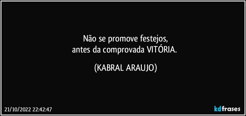 Não se promove festejos,
antes da comprovada VITÓRIA. (KABRAL ARAUJO)