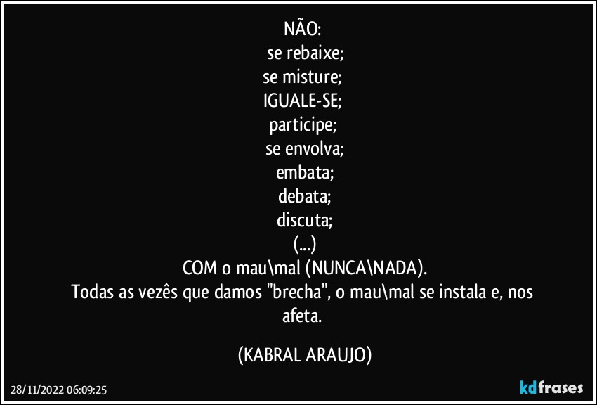 NÃO: 
se rebaixe;
se misture; 
IGUALE-SE; 
participe;  
se envolva;
embata;
debata;
discuta;
(...)
COM o mau\mal (NUNCA\NADA).
Todas as vezês que damos "brecha", o mau\mal se instala e, nos afeta. (KABRAL ARAUJO)