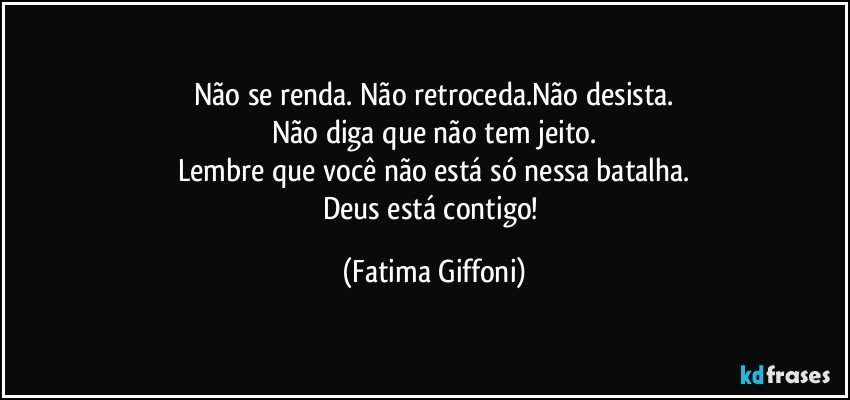 Não se renda. Não retroceda.Não desista.
Não diga que não tem jeito.
Lembre que você não está só nessa batalha.
Deus está contigo! (Fatima Giffoni)