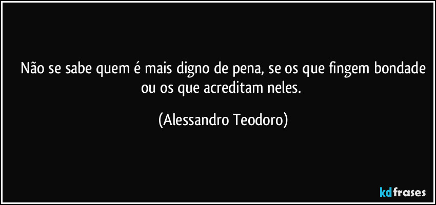 ⁠Não se sabe quem é mais digno de pena, se os que fingem bondade ou os que acreditam neles. (Alessandro Teodoro)