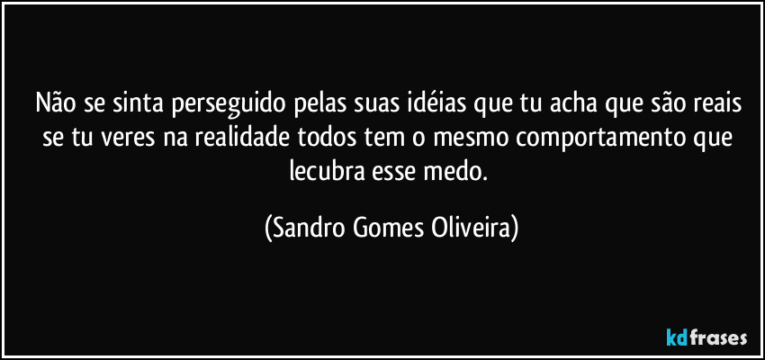 Não se sinta perseguido pelas suas idéias que tu acha que são reais se tu veres na realidade todos tem o mesmo comportamento que lecubra esse medo. (Sandro Gomes Oliveira)
