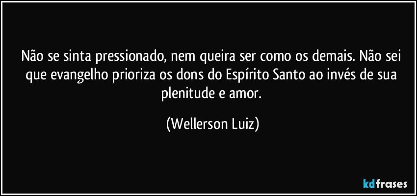 Não se sinta pressionado, nem queira ser como os demais. Não sei que evangelho prioriza os dons do Espírito Santo ao invés de sua plenitude e amor. (Wellerson Luiz)