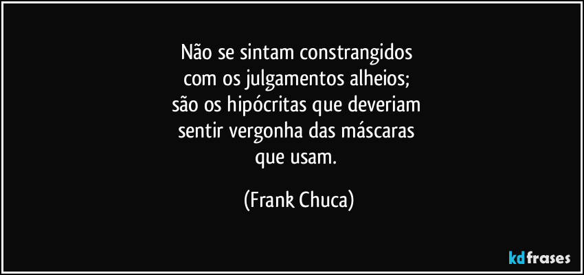 Não se sintam constrangidos 
com os julgamentos alheios; 
são os hipócritas que deveriam 
sentir vergonha das máscaras 
que usam. (Frank Chuca)
