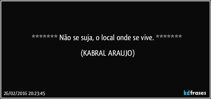   Não se suja, o local onde se vive.   (KABRAL ARAUJO)