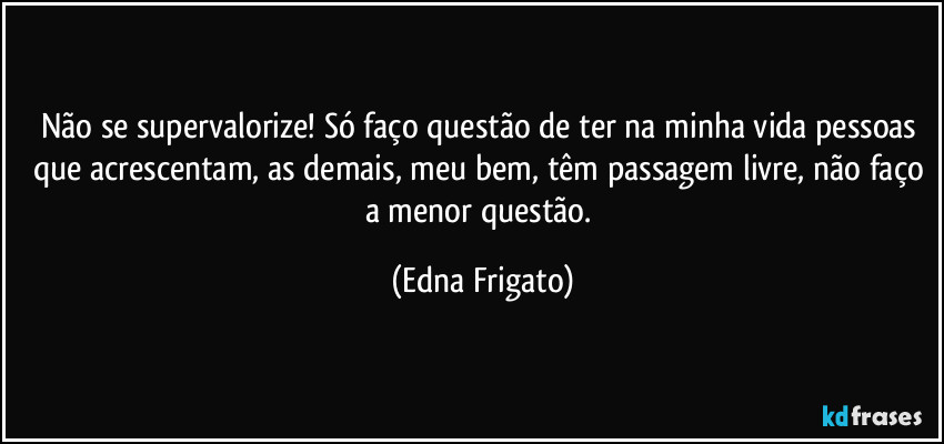 Não se supervalorize! Só faço questão de ter na minha vida pessoas que acrescentam, as demais, meu bem, têm passagem livre, não faço a menor questão. (Edna Frigato)